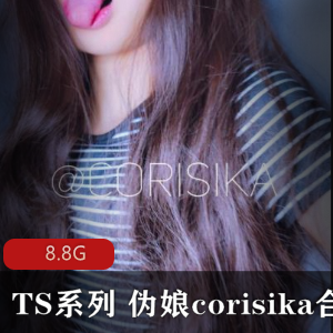 TS界领军人物corisika高颜值尺度大作品合集，8.8G下载，好评如潮