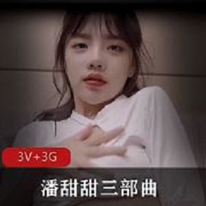 91潘甜甜青涩三部曲3V3G抖音疯传小可爱